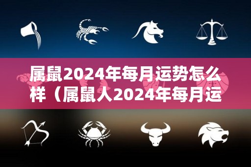 属鼠2024年每月运势怎么样（属鼠人2024年每月运势）