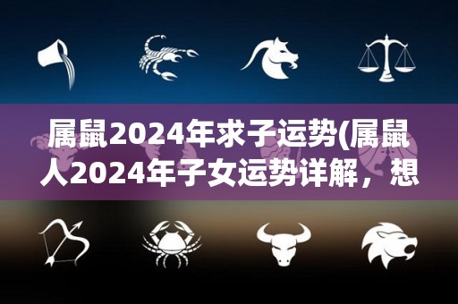 属鼠2024年求子运势(属鼠人2024年子女运势详解，想要怀孕的朋友请注意！)