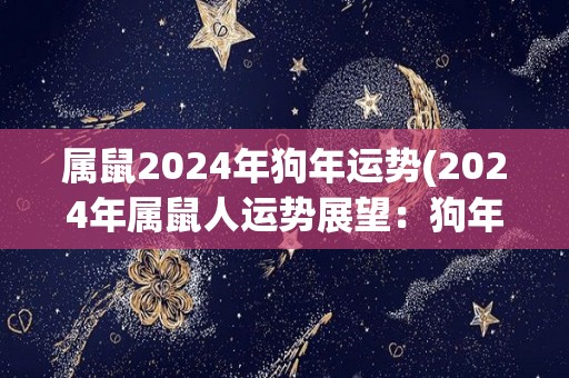 属鼠2024年狗年运势(2024年属鼠人运势展望：狗年祸福参半)