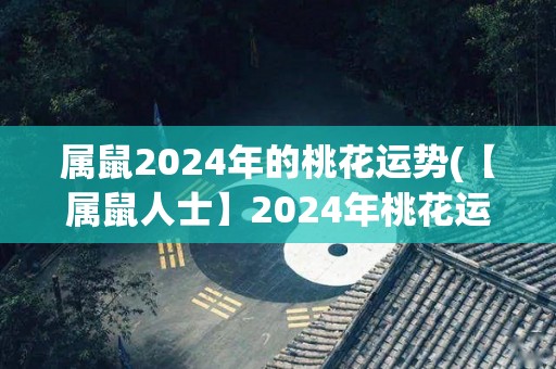 属鼠2024年的桃花运势(【属鼠人士】2024年桃花运势大揭秘！)