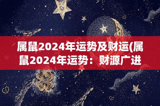 属鼠2024年运势及财运(属鼠2024年运势：财源广进，喜事连连)