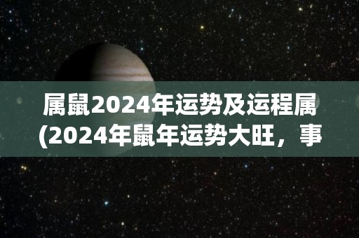 属鼠2024年运势及运程属(2024年鼠年运势大旺，事业爱情双丰收)