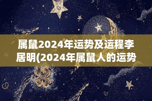 属鼠2024年运势及运程李居明(2024年属鼠人的运势与运程：李居明解析)