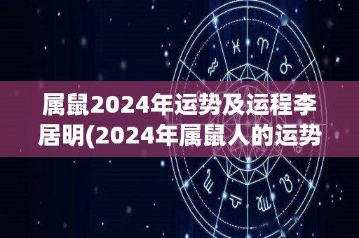 属鼠2024年运势及运程李居明(2024年属鼠人的运势与运程：李居明解析)