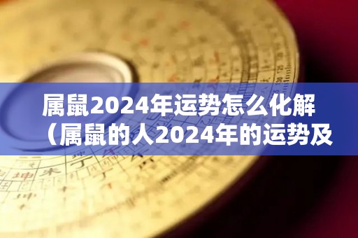 属鼠2024年运势怎么化解（属鼠的人2024年的运势及运程）