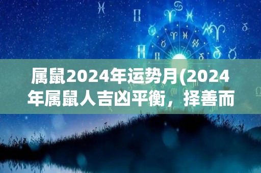 属鼠2024年运势月(2024年属鼠人吉凶平衡，择善而行是关键)