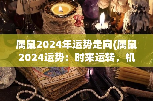 属鼠2024年运势走向(属鼠2024运势：时来运转，机会多多！)