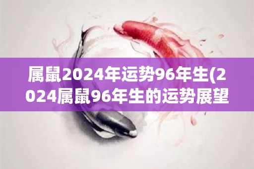 属鼠2024年运势96年生(2024属鼠96年生的运势展望)