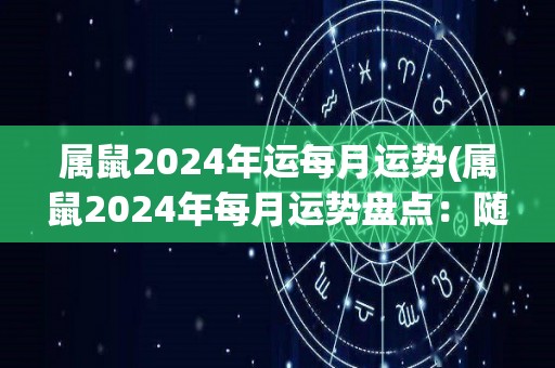 属鼠2024年运每月运势(属鼠2024年每月运势盘点：随机应变迎来转机)