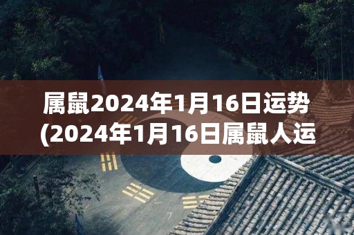 属鼠2024年1月16日运势(2024年1月16日属鼠人运势预测)