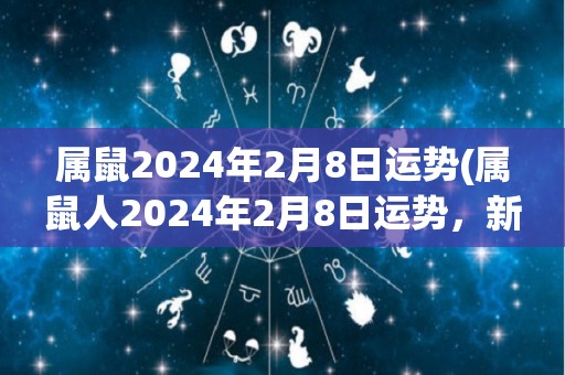 属鼠2024年2月8日运势(属鼠人2024年2月8日运势，新标题：属鼠人2024年2月8日运势大揭秘)