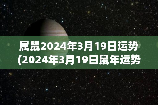 属鼠2024年3月19日运势(2024年3月19日鼠年运势预测)