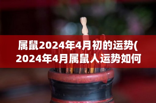 属鼠2024年4月初的运势(2024年4月属鼠人运势如何？)