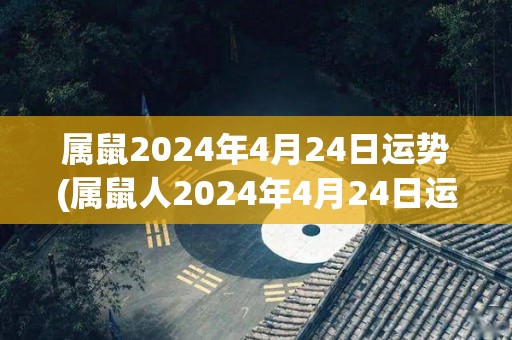属鼠2024年4月24日运势(属鼠人2024年4月24日运势预测)