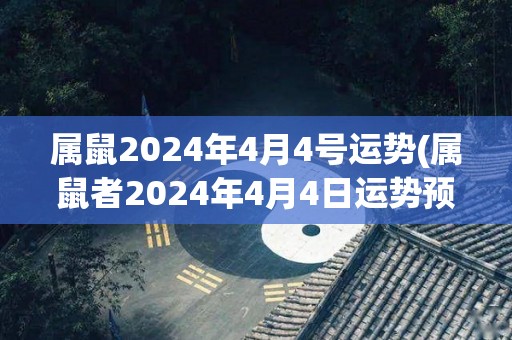 属鼠2024年4月4号运势(属鼠者2024年4月4日运势预测)