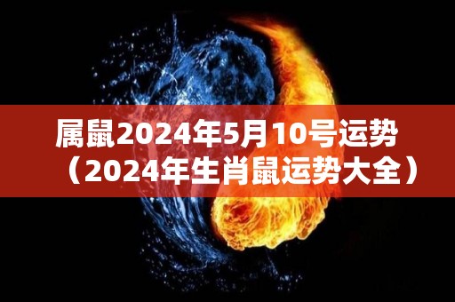 属鼠2024年5月10号运势（2024年生肖鼠运势大全）