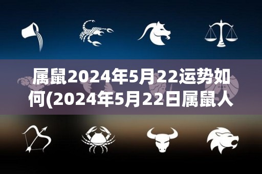 属鼠2024年5月22运势如何(2024年5月22日属鼠人运势解析)