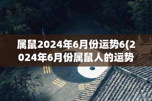 属鼠2024年6月份运势6(2024年6月份属鼠人的运势展望)