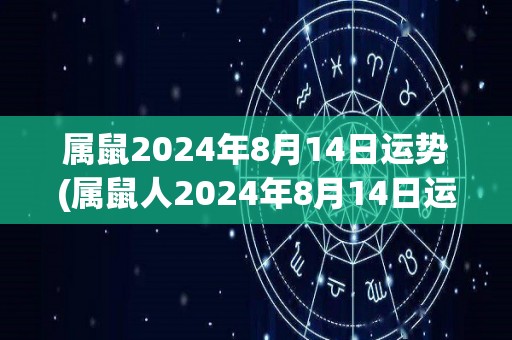 属鼠2024年8月14日运势(属鼠人2024年8月14日运势：事业发展势头强劲，财运亦佳。)