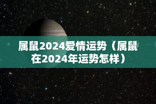 属鼠2024爱情运势（属鼠在2024年运势怎样）