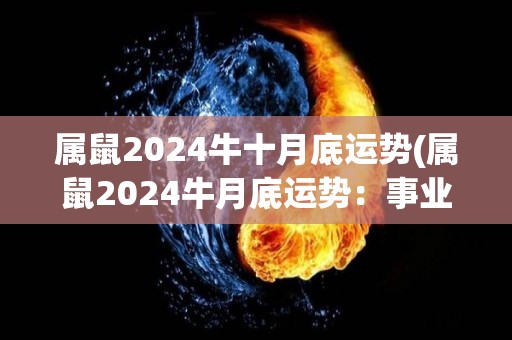 属鼠2024牛十月底运势(属鼠2024牛月底运势：事业步入佳境，感情甜蜜顺利。)