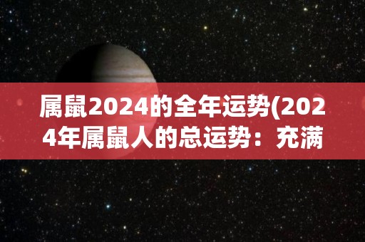 属鼠2024的全年运势(2024年属鼠人的总运势：充满挑战与机会)