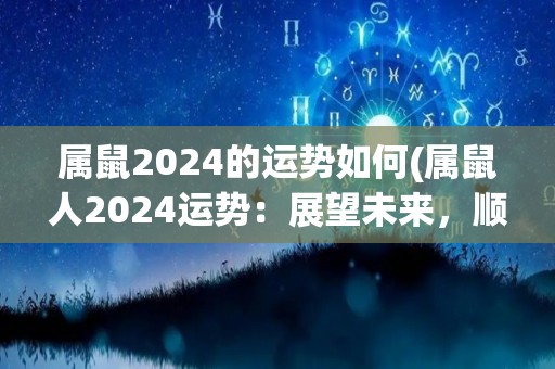 属鼠2024的运势如何(属鼠人2024运势：展望未来，顺势向前！)