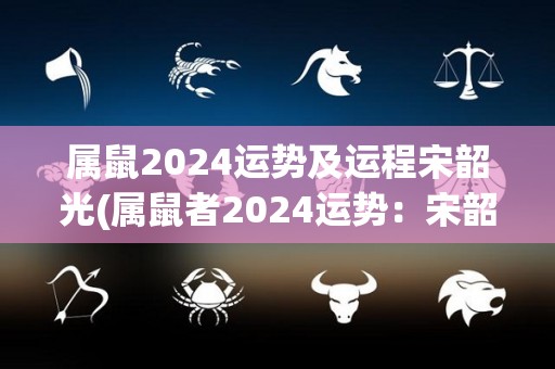 属鼠2024运势及运程宋韶光(属鼠者2024运势：宋韶光点拨)