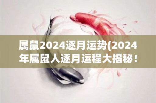 属鼠2024逐月运势(2024年属鼠人逐月运程大揭秘！)