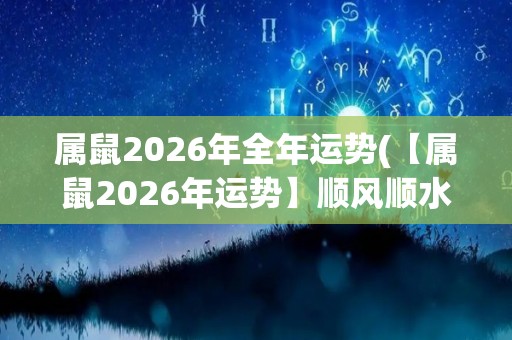 属鼠2026年全年运势(【属鼠2026年运势】顺风顺水，财富双丰，爱情甜蜜)