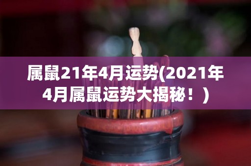 属鼠21年4月运势(2021年4月属鼠运势大揭秘！)