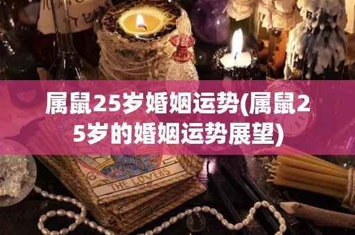 属鼠25岁婚姻运势(属鼠25岁的婚姻运势展望)