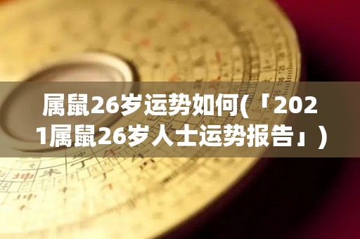 属鼠26岁运势如何(「2021属鼠26岁人士运势报告」)