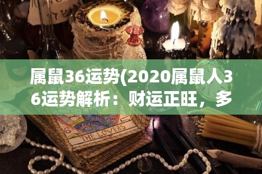 属鼠36运势(2020属鼠人36运势解析：财运正旺，多劳多得)