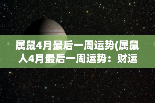 属鼠4月最后一周运势(属鼠人4月最后一周运势：财运上涨，学习感觉轻松愉快)