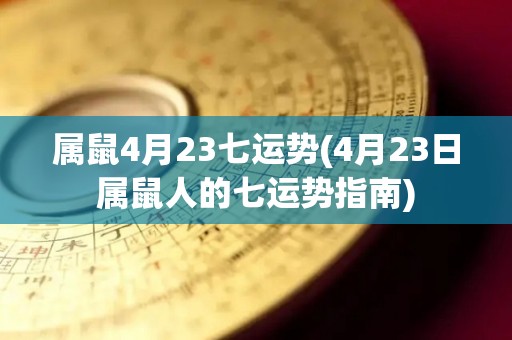 属鼠4月23七运势(4月23日属鼠人的七运势指南)