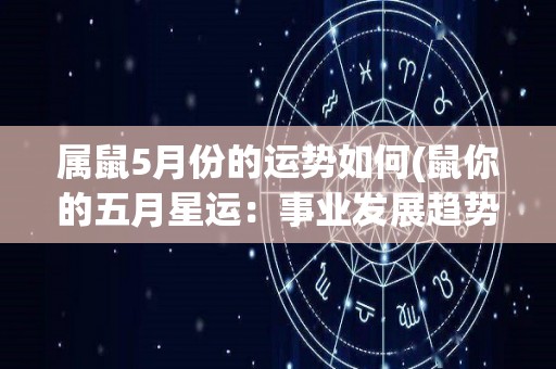 属鼠5月份的运势如何(鼠你的五月星运：事业发展趋势良好，感情关系需要更多关注)