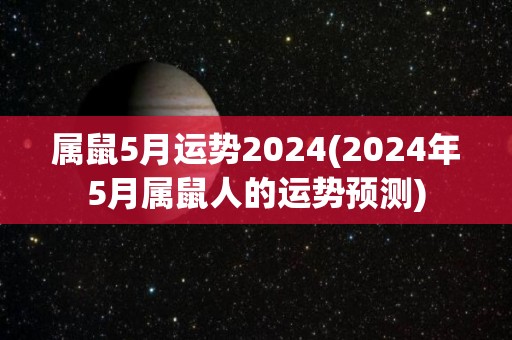 属鼠5月运势2024(2024年5月属鼠人的运势预测)