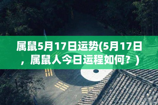 属鼠5月17日运势(5月17日，属鼠人今日运程如何？)