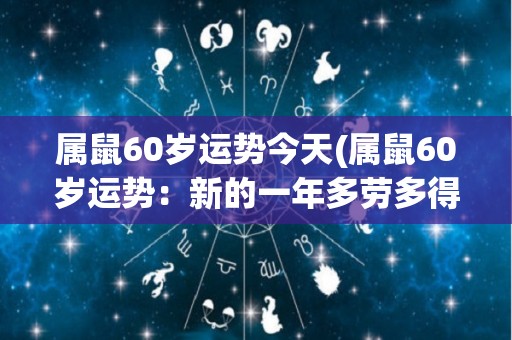 属鼠60岁运势今天(属鼠60岁运势：新的一年多劳多得，近期有财务收入。)