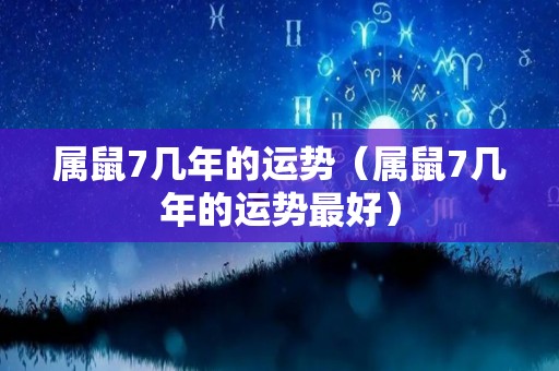 属鼠7几年的运势（属鼠7几年的运势最好）