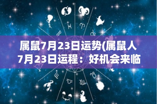 属鼠7月23日运势(属鼠人7月23日运程：好机会来临，抓住机遇获得成功。)