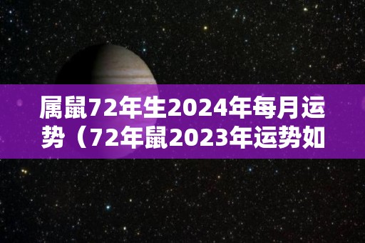 属鼠72年生2024年每月运势（72年鼠2023年运势如何）