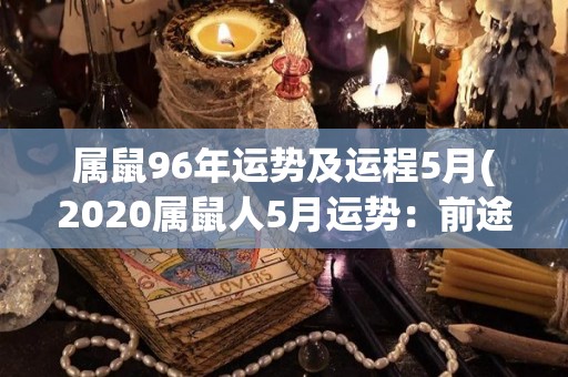 属鼠96年运势及运程5月(2020属鼠人5月运势：前途光明，工作稳步上升)