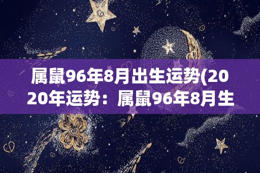 属鼠96年8月出生运势(2020年运势：属鼠96年8月生的你如何度过转机之年？)