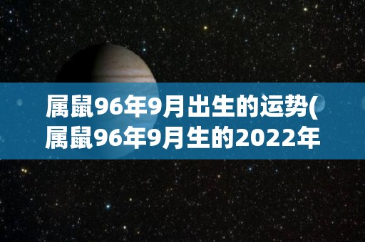 属鼠96年9月出生的运势(属鼠96年9月生的2022年运势大揭秘)