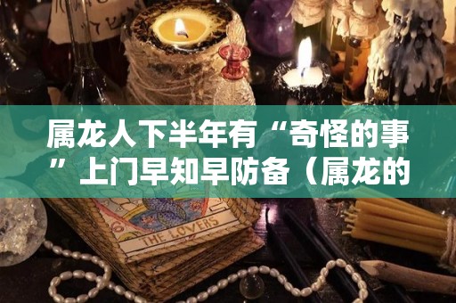 属龙人下半年有“奇怪的事”上门早知早防备（属龙的人下半年的财运）