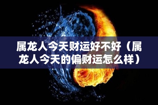 属龙人今天财运好不好（属龙人今天的偏财运怎么样）