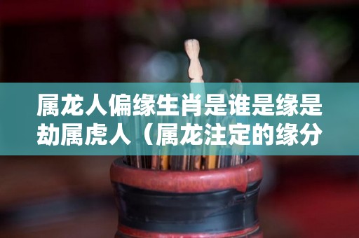 属龙人偏缘生肖是谁是缘是劫属虎人（属龙注定的缘分是谁）