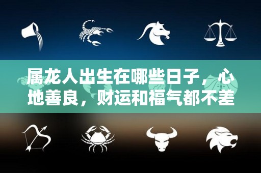 属龙人出生在哪些日子，心地善良，财运和福气都不差（属龙人生于哪天好）